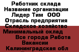 Работник склада › Название организации ­ Лидер Тим, ООО › Отрасль предприятия ­ Складское хозяйство › Минимальный оклад ­ 33 600 - Все города Работа » Вакансии   . Калининградская обл.,Приморск г.